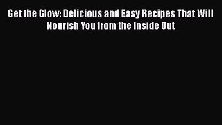 [PDF Download] Get the Glow: Delicious and Easy Recipes That Will Nourish You from the Inside