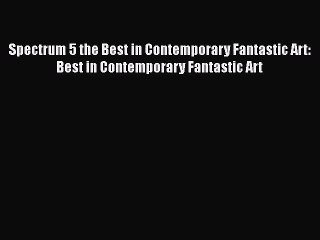 PDF Download Spectrum 5 the Best in Contemporary Fantastic Art: Best in Contemporary Fantastic