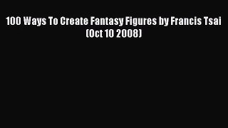 [PDF Download] 100 Ways To Create Fantasy Figures by Francis Tsai (Oct 10 2008) [PDF] Online