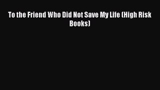 PDF Download To the Friend Who Did Not Save My Life (High Risk Books) Download Online