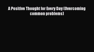[PDF Download] A Positive Thought for Every Day (Overcoming common problems) [PDF] Online