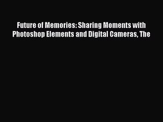 [PDF Download] Future of Memories: Sharing Moments with Photoshop Elements and Digital Cameras
