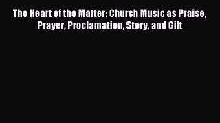 [PDF Download] The Heart of the Matter: Church Music as Praise Prayer Proclamation Story and