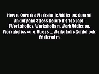 How to Cure the Workaholic Addiction: Control Anxiety and Stress Before It's Too Late! (Workaholics