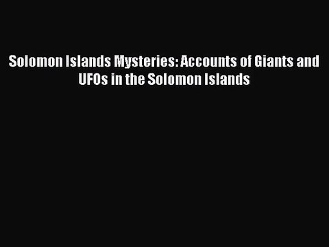 Solomon Islands Mysteries: Accounts of Giants and UFOs in the Solomon Islands [PDF Download]