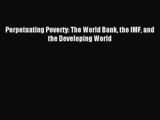 [PDF Download] Perpetuating Poverty: The World Bank the IMF and the Developing World [Read]