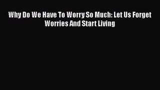 [PDF Download] Why Do We Have To Worry So Much: Let Us Forget Worries And Start Living [Read]
