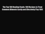 Read The Top 100 Healing Foods: 100 Recipes to Treat Common Ailments Easily and Effectively