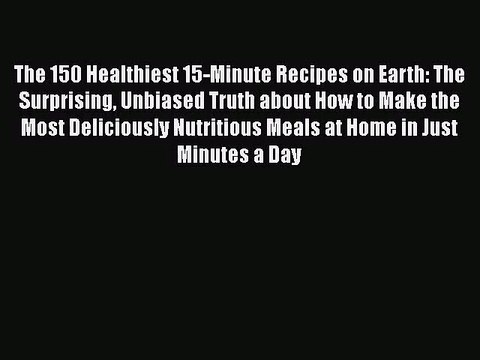 [PDF Download] The 150 Healthiest 15-Minute Recipes on Earth: The Surprising Unbiased Truth
