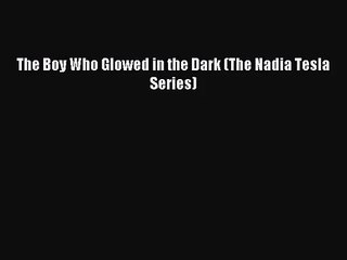 [PDF Download] The Boy Who Glowed in the Dark (The Nadia Tesla Series) [Download] Online