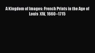 PDF Download A Kingdom of Images: French Prints in the Age of Louis XIV 1660–1715 Read Full