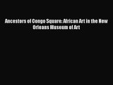 PDF Download Ancestors of Congo Square: African Art in the New Orleans Museum of Art Read Online