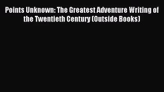 [PDF Download] Points Unknown: The Greatest Adventure Writing of the Twentieth Century (Outside