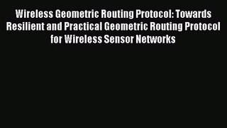 [PDF Download] Wireless Geometric Routing Protocol: Towards Resilient and Practical Geometric