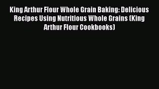 Download King Arthur Flour Whole Grain Baking: Delicious Recipes Using Nutritious Whole Grains