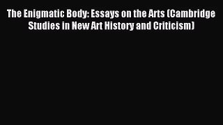[PDF Download] The Enigmatic Body: Essays on the Arts (Cambridge Studies in New Art History
