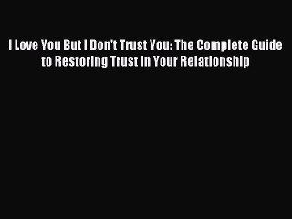 I Love You But I Don't Trust You: The Complete Guide to Restoring Trust in Your Relationship