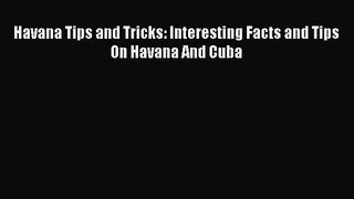 [PDF Download] Havana Tips and Tricks: Interesting Facts and Tips On Havana And Cuba [PDF]