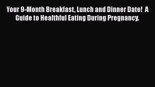 PDF Download Your 9-Month Breakfast Lunch and Dinner Date!  A Guide to Healthful Eating During