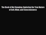 [PDF Download] The Book of Not Knowing: Exploring the True Nature of Self Mind and Consciousness