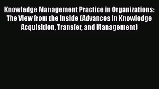 Knowledge Management Practice in Organizations: The View from the Inside (Advances in Knowledge