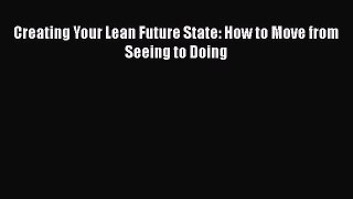 [PDF Download] Creating Your Lean Future State: How to Move from Seeing to Doing [Read] Full