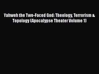 PDF Download Yahweh the Two-Faced God: Theology Terrorism & Topology (Apocalypse Theater Volume