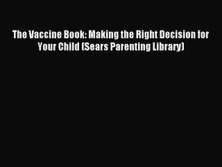 [PDF Download] The Vaccine Book: Making the Right Decision for Your Child (Sears Parenting