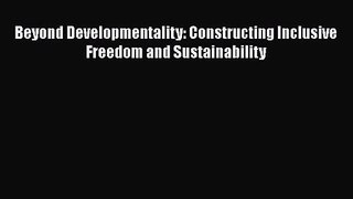 [PDF Download] Beyond Developmentality: Constructing Inclusive Freedom and Sustainability [PDF]