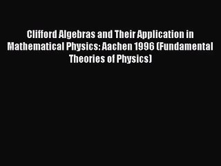 PDF Download Clifford Algebras and Their Application in Mathematical Physics: Aachen 1996 (Fundamental