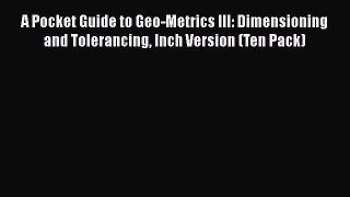 PDF Download A Pocket Guide to Geo-Metrics III: Dimensioning and Tolerancing Inch Version (Ten
