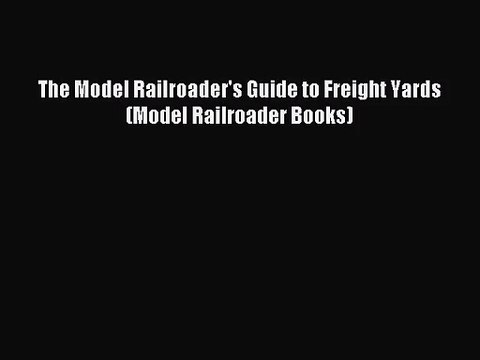 [PDF Download] The Model Railroader's Guide to Freight Yards (Model Railroader Books) [PDF]