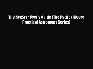 PDF Download The NexStar User's Guide (The Patrick Moore Practical Astronomy Series) Read Full