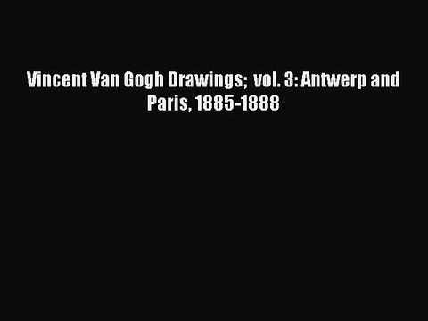 [PDF Download] Vincent Van Gogh Drawings vol. 3: Antwerp and Paris 1885-1888 [Read] Full Ebook