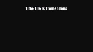 [PDF Download] Title: Life Is Tremendous [Read] Full Ebook