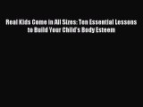[PDF Download] Real Kids Come in All Sizes: Ten Essential Lessons to Build Your Child's Body