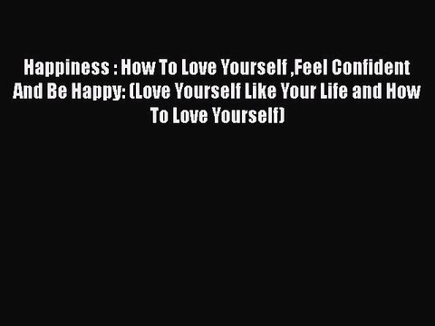 Happiness : How To Love Yourself Feel Confident And Be Happy: (Love Yourself Like Your Life