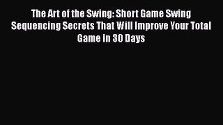 The Art of the Swing: Short Game Swing Sequencing Secrets That Will Improve Your Total Game