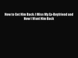 How to Get Him Back: I Miss My Ex-Boyfriend and Now I Want Him Back [Read] Full Ebook