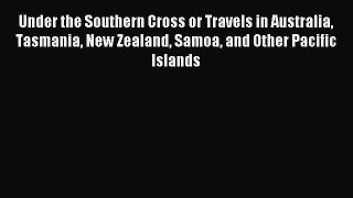 Under the Southern Cross or Travels in Australia Tasmania New Zealand Samoa and Other Pacific