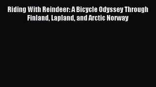 Riding With Reindeer: A Bicycle Odyssey Through Finland Lapland and Arctic Norway [Download]