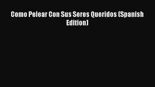 Como Pelear Con Sus Seres Queridos (Spanish Edition) [PDF Download] Full Ebook