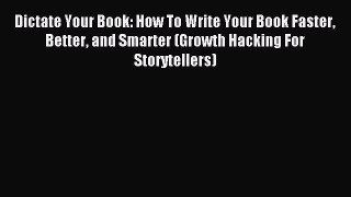 Dictate Your Book: How To Write Your Book Faster Better and Smarter (Growth Hacking For Storytellers)