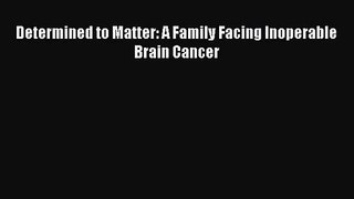 Determined to Matter: A Family Facing Inoperable Brain Cancer [PDF] Online