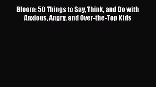 Bloom: 50 Things to Say Think and Do with Anxious Angry and Over-the-Top Kids [PDF] Online