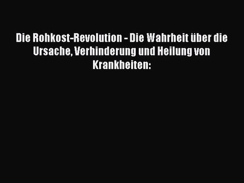 Die Rohkost-Revolution - Die Wahrheit über die Ursache Verhinderung und Heilung von Krankheiten: