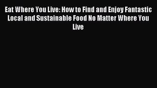 Eat Where You Live: How to Find and Enjoy Fantastic Local and Sustainable Food No Matter Where