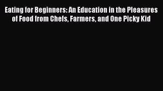 Eating for Beginners: An Education in the Pleasures of Food from Chefs Farmers and One Picky