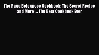 The Ragu Bolognese Cookbook: The Secret Recipe and More  ... The Best Cookbook Ever PDF Download