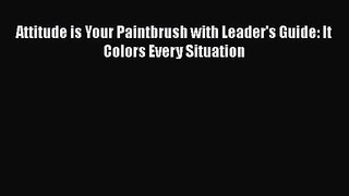 Attitude is Your Paintbrush with Leader's Guide: It Colors Every Situation [Read] Full Ebook